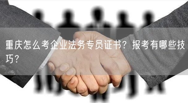 重庆怎么考企业法务专员证书?报考有哪些技巧?